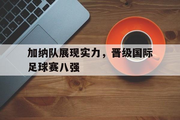 加纳队展现实力，晋级国际足球赛八强的简单介绍