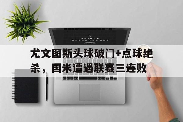 尤文图斯头球破门+点球绝杀，国米遭遇联赛三连败