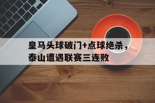 皇马头球破门+点球绝杀，泰山遭遇联赛三连败