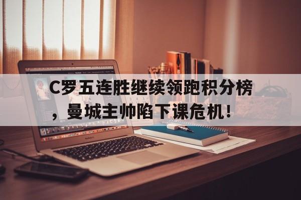C罗五连胜继续领跑积分榜，曼城主帅陷下课危机！