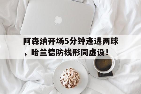 阿森纳开场5分钟连进两球，哈兰德防线形同虚设！阿森纳 哈兰德