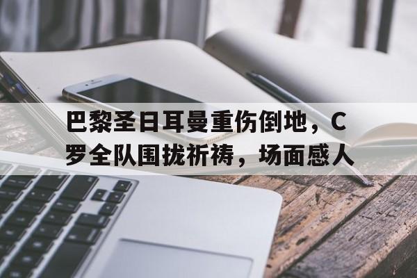 巴黎圣日耳曼重伤倒地，C罗全队围拢祈祷，场面感人