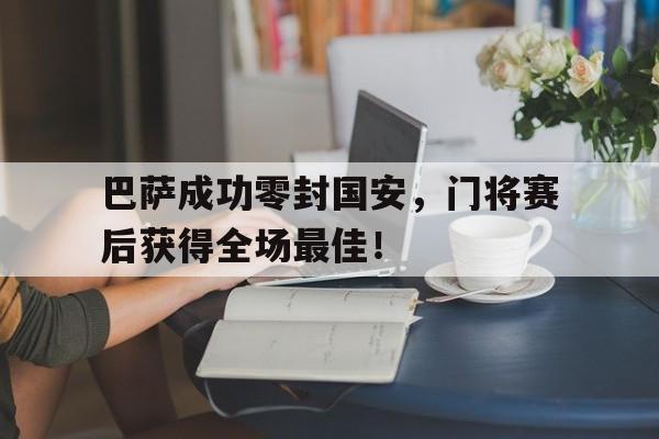 巴萨成功零封国安，门将赛后获得全场最佳！巴萨成功零封国安,门将赛后获得全场最佳进球