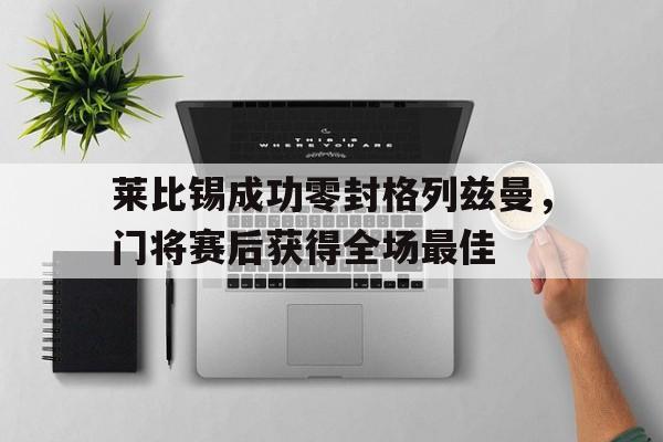 莱比锡成功零封格列兹曼，门将赛后获得全场最佳格列兹曼进球集锦